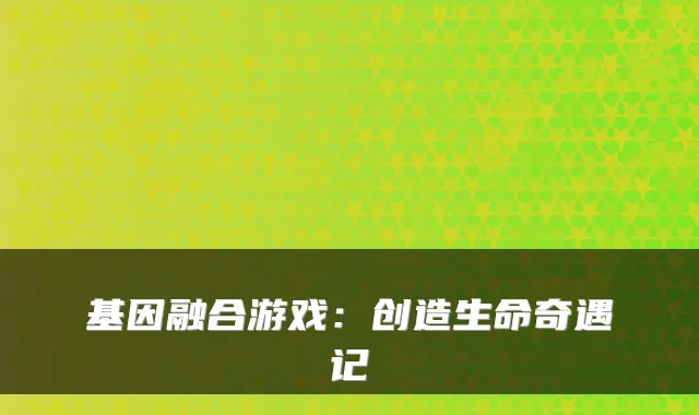 基因融合游戏：创造生命奇遇记