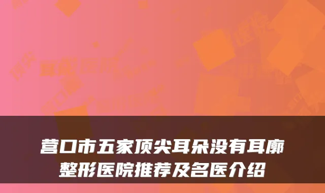 营口市五家耳朵没有耳廓整形医院推荐及名医介绍