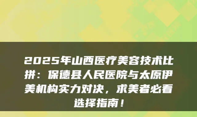 2025年山西医疗美容技术比拼:保德县人民医院与太原伊美机构实力对决,求美者必看选择指南!