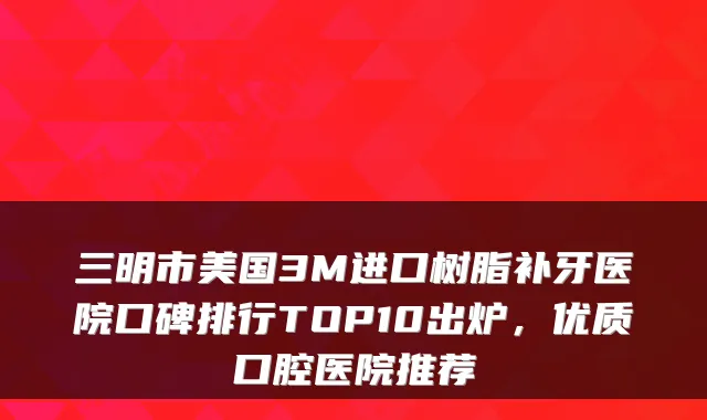 三明市美国3M进口树脂补牙医院口碑排行TOP10出炉,优质口腔医院推荐