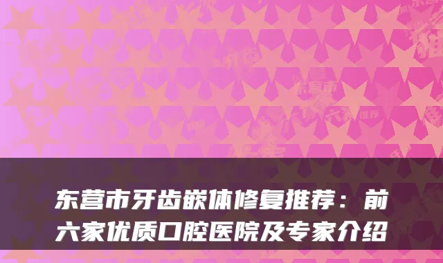 东营市牙齿嵌体修复推荐:前六家优质口腔医院及专家介绍
