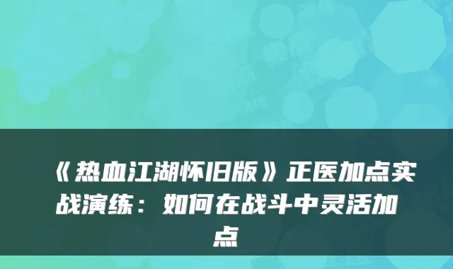 《热血江湖怀旧版》正医加点实战演练：如何在战斗中灵活加点
