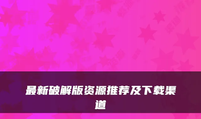 新破解版资源推荐及下载渠道