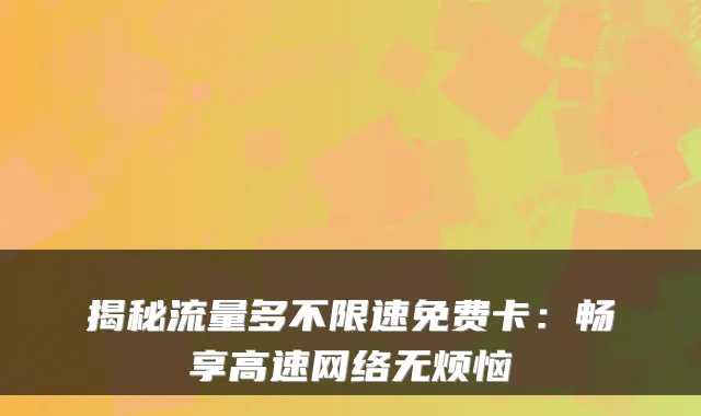 揭秘流量多不限速免费卡:畅享高速网络无烦恼