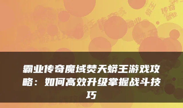 霸业传奇魔域焚天蟒王游戏攻略：如何高效升级掌握战斗技巧