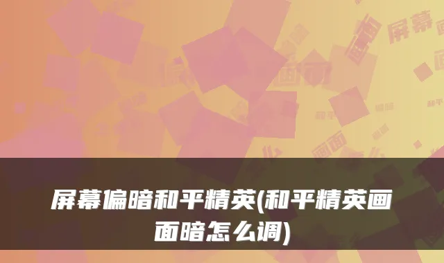 屏幕偏暗和平精英(和平精英画面暗怎么调)