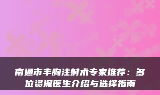 南通市丰胸注射术专家推荐:多位资深医生介绍与选择指南