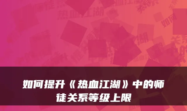 如何提升《热血江湖》中的师徒关系等级上限