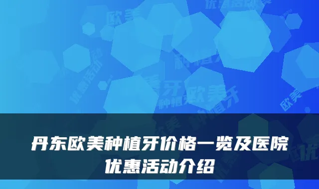 丹东欧美种植牙价格一览及医院优惠活动介绍