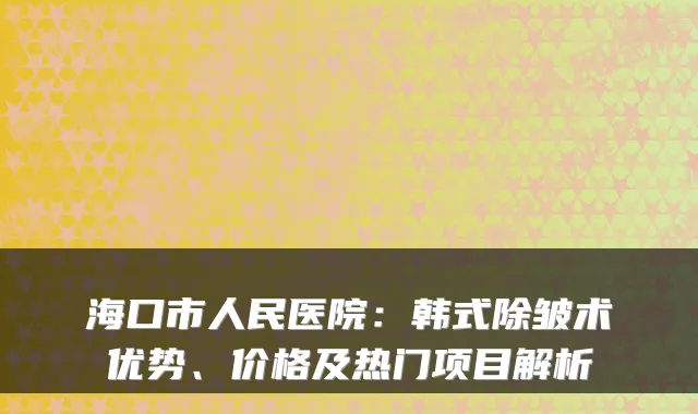 海口市人民医院：韩式除皱术优势、价格及热门项目解析