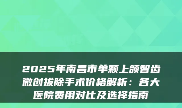 2025年南昌市单颗上颌智齿微创拔除手术价格解析:各大医院费用对比及选择指南