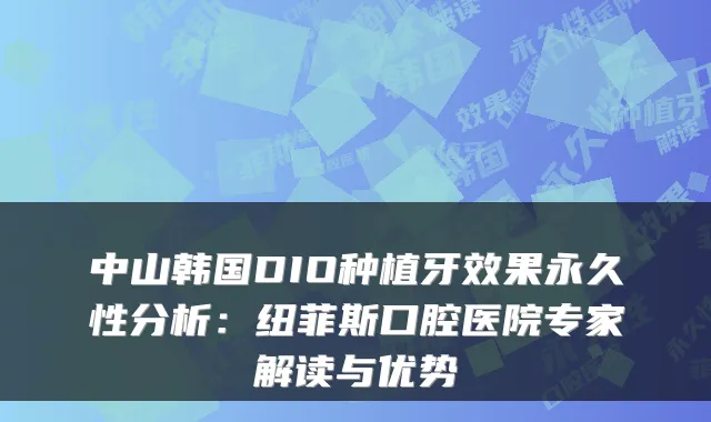 中山韩国DIO种植牙效果永久性分析:纽菲斯口腔医院专家解读与优势