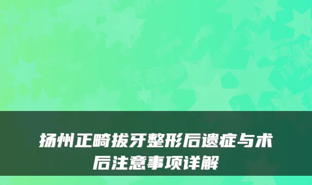 扬州正畸拔牙整形后遗症与术后注意事项详解