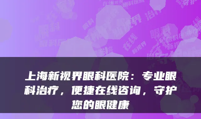 上海新视界眼科医院:专业眼科,便捷在线咨询,守护您的眼健康