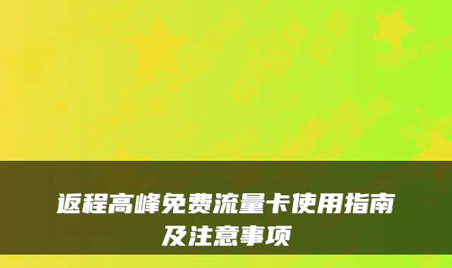返程高峰免费流量卡使用指南及注意事项