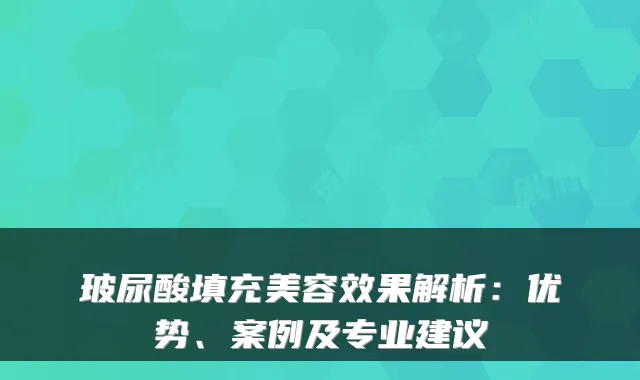 玻尿酸填充美容效果解析:优势、案例及专业建议
