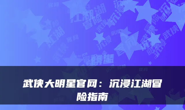 武侠大明星官网：沉浸江湖冒险指南