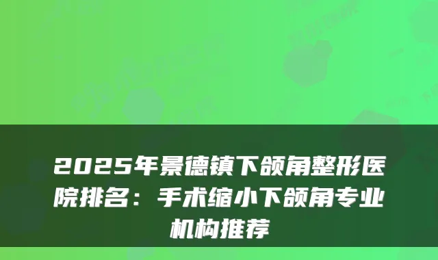 2025年景德镇下颌角整形医院排名:手术缩小下颌角专业机构推荐