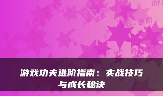 游戏功夫进阶指南：实战技巧与成长秘诀