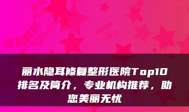 丽水隐耳修复整形医院Top10排名及简介,专业机构推荐,助您美丽无忧