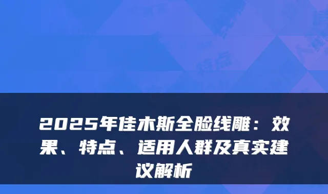 2025年佳木斯全脸线雕：效果、特点、适用人群及真实建议解析