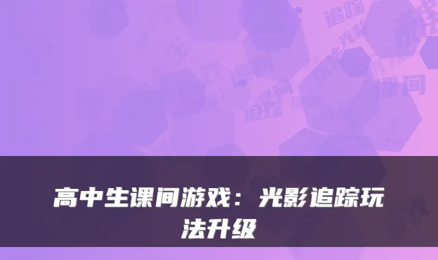 高中生课间游戏：光影追踪玩法升级