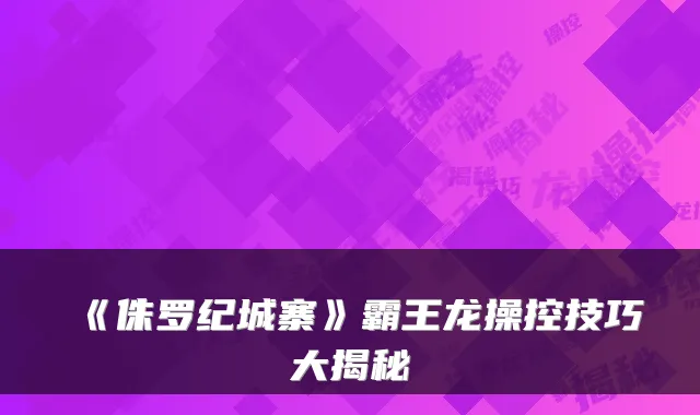 《侏罗纪城寨》霸王龙操控技巧大揭秘