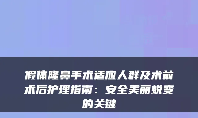 假体隆鼻手术适应人群及术前术后护理指南:安全美丽蜕变的关键