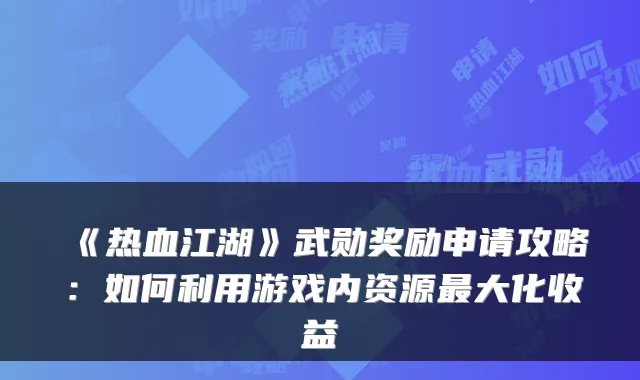 《热血江湖》武勋奖励申请攻略：如何利用游戏内资源大化收益