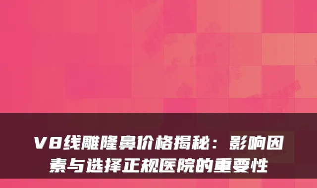 V8线雕隆鼻价格揭秘：影响因素与选择正规医院的重要性