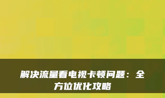 解决流量看电视卡顿问题：全方位优化攻略