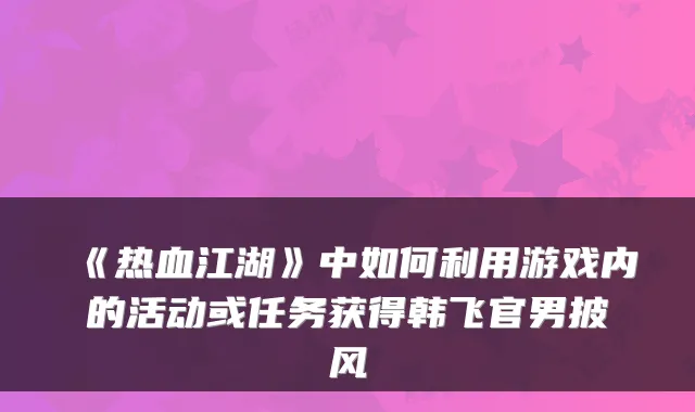 《热血江湖》中如何利用游戏内的活动或任务获得韩飞官男披风