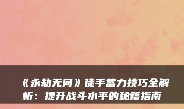《永劫无间》徒手蓄力技巧全解析：提升战斗水平的秘籍指南