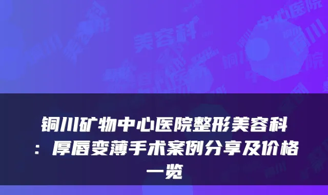 铜川矿物中心医院整形美容科：厚唇变薄手术案例分享及价格一览