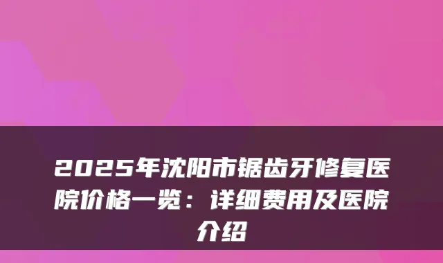 2025年沈阳市锯齿牙修复医院价格一览:详细费用及医院介绍