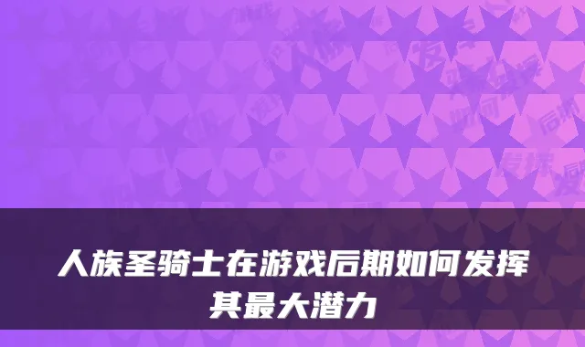 人族圣骑士在游戏后期如何发挥其大潜力