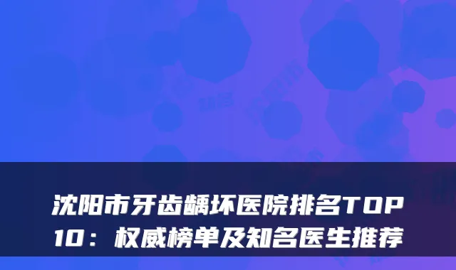 沈阳市牙齿龋坏医院排名TOP10：榜单及知名医生推荐