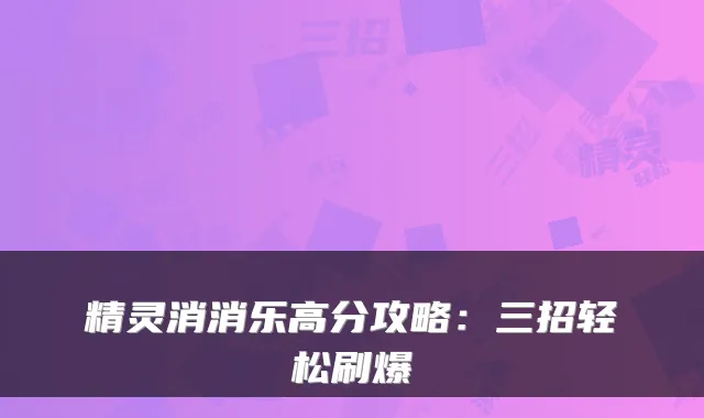 精灵消消乐高分攻略：三招轻松刷爆