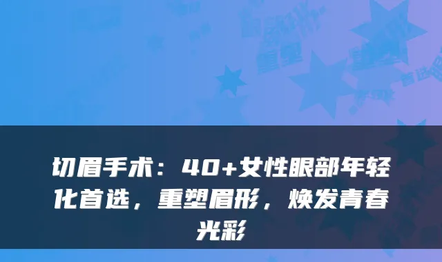 切眉手术:40+女性眼部年轻化首选,重塑眉形,焕发青春光彩