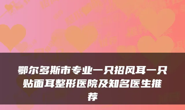 鄂尔多斯市专业一只招风耳一只贴面耳整形医院及知名医生推荐