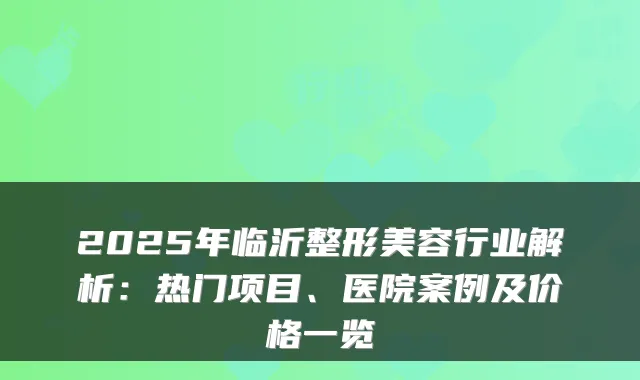 2025年临沂整形美容行业解析:热门项目、医院案例及价格一览