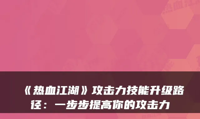 《热血江湖》攻击力技能升级路径：一步步提高你的攻击力