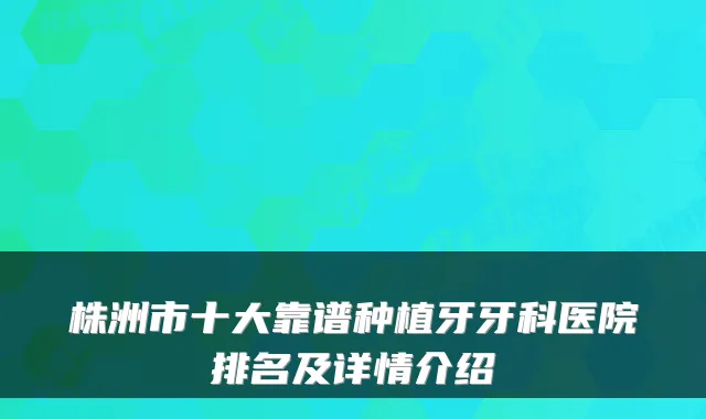 株洲市十大靠谱种植牙牙科医院排名及详情介绍