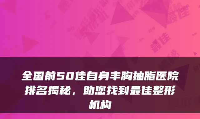 全国前50佳自身丰胸抽脂医院排名揭秘,助您找到佳整形机构