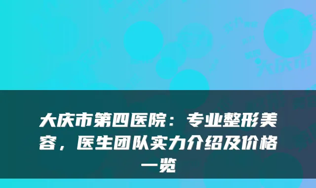大庆市第四医院:专业整形美容,医生团队实力介绍及价格一览