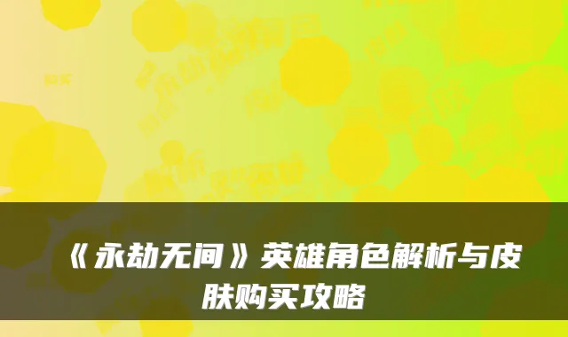 《永劫无间》英雄角色解析与皮肤购买攻略