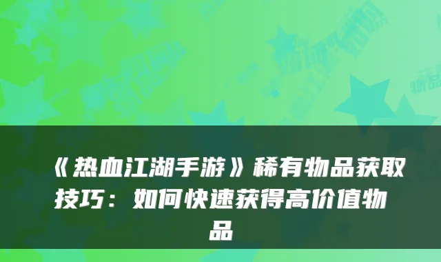《热血江湖手游》稀有物品获取技巧：如何快速获得高价值物品
