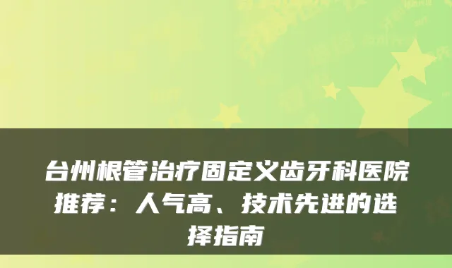 台州根管固定义齿牙科医院推荐:人气高、技术先进的选择指南