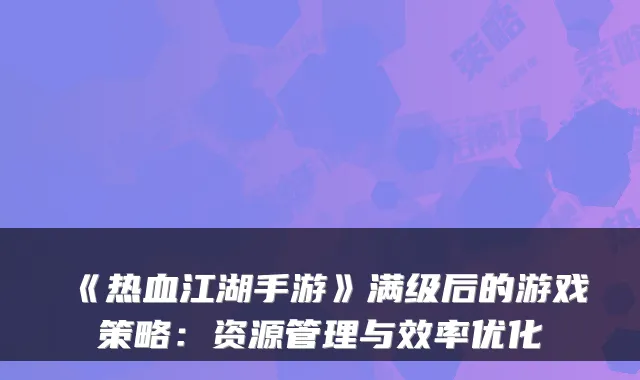 《热血江湖手游》满级后的游戏策略：资源管理与效率优化