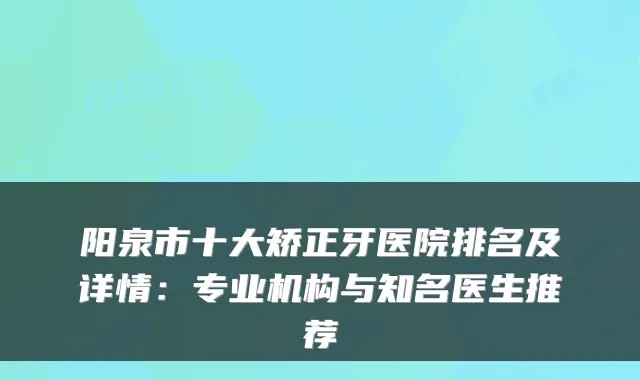 阳泉市十大矫正牙医院排名及详情：专业机构与知名医生推荐
